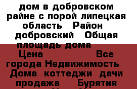 дом в добровском райне,с.порой липецкая область › Район ­ добровский › Общая площадь дома ­ 62 › Цена ­ 1 000 000 - Все города Недвижимость » Дома, коттеджи, дачи продажа   . Бурятия респ.,Улан-Удэ г.